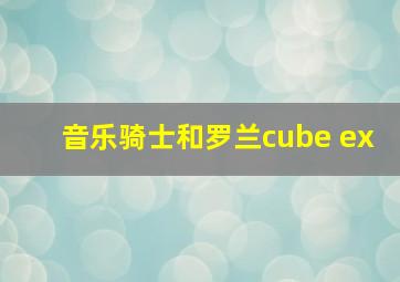 音乐骑士和罗兰cube ex